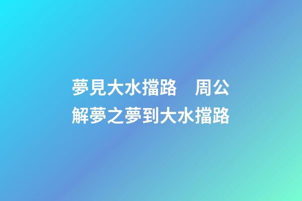 夢見大水擋路　周公解夢之夢到大水擋路